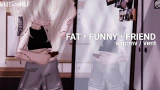 fat funny friend  gcmv  vent [upl. by Sheley237]